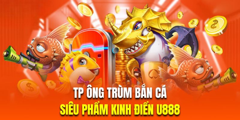 TP ông trùm bắn cá siêu phẩm kinh điển có 1 không 2 tại U888